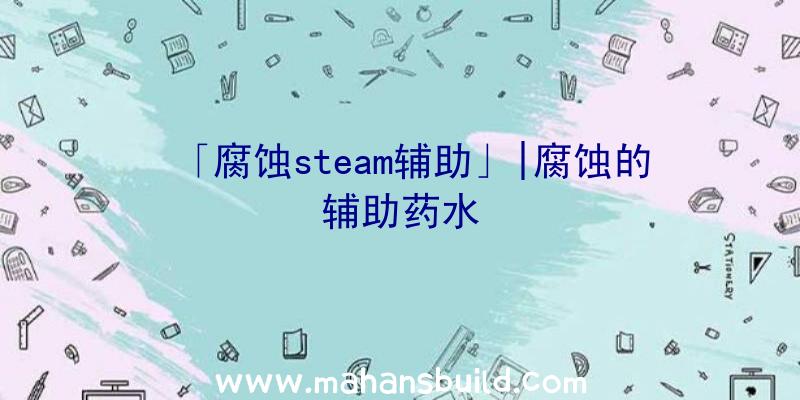 「腐蚀steam辅助」|腐蚀的辅助药水